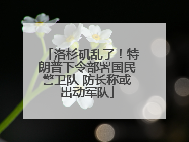 洛杉矶乱了！特朗普下令部署国民警卫队 防长称或出动军队