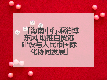 海南中行乘消博东风 助推自贸港建设与人民币国际化协同发展