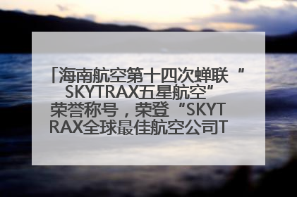 海南航空第十四次蝉联“SKYTRAX五星航空”荣誉称号，荣登“SKYTRAX全球最佳航空公司TOP10”榜单