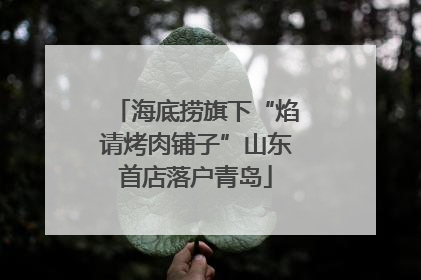 海底捞旗下“焰请烤肉铺子”山东首店落户青岛