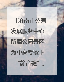 济南市公园发展服务中心所属公园景区为中高考按下“静音键”