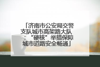 济南市公安局交警支队城市高架路大队：“硬核”举措保障城市道路安全畅通
