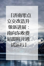 济南零点立交改造升级新进展：南向东收费站即将开通试运行