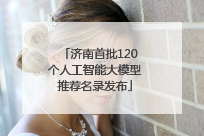 济南首批120个人工智能大模型推荐名录发布