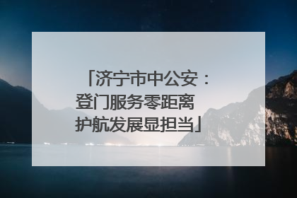 济宁市中公安：登门服务零距离 护航发展显担当