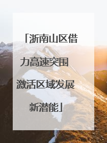 浙南山区借力高速突围 激活区域发展新潜能