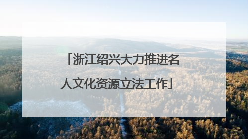 浙江绍兴大力推进名人文化资源立法工作