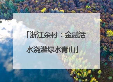浙江余村：金融活水浇灌绿水青山