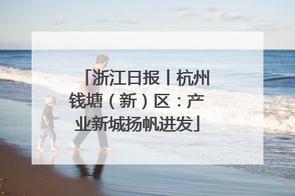浙江日报丨杭州钱塘（新）区：产业新城扬帆进发