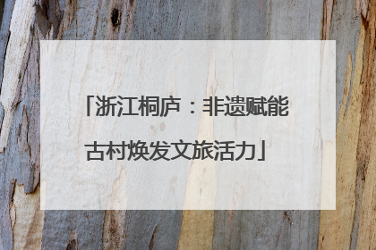 浙江桐庐：非遗赋能古村焕发文旅活力