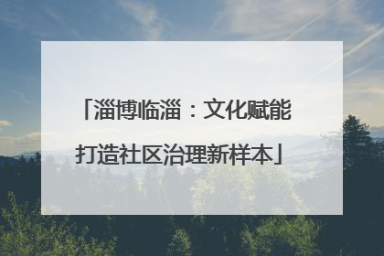淄博临淄：文化赋能 打造社区治理新样本