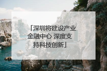 深圳将建设产业金融中心 深度支持科技创新