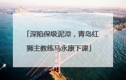 深陷保级泥潭，青岛红狮主教练马永康下课
