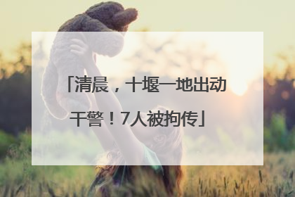 清晨，十堰一地出动干警！7人被拘传