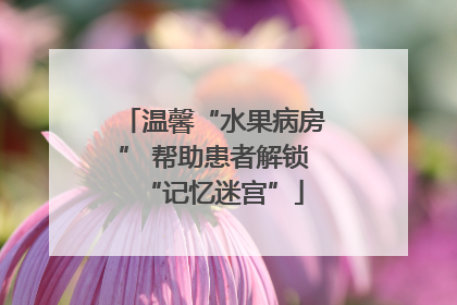 温馨“水果病房” 帮助患者解锁“记忆迷宫”