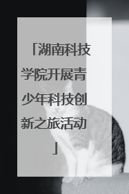 湖南科技学院开展青少年科技创新之旅活动