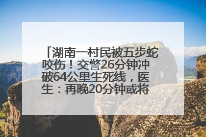 湖南一村民被五步蛇咬伤！交警26分钟冲破64公里生死线，医生：再晚20分钟或将呼吸肌麻痹