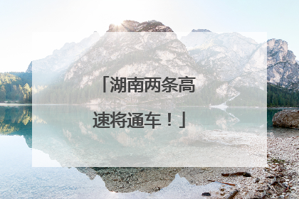 湖南两条高速将通车！