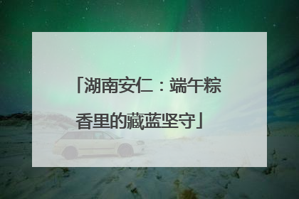 湖南安仁：端午粽香里的藏蓝坚守