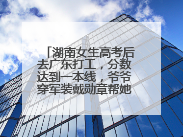 湖南女生高考后去广东打工，分数达到一本线，爷爷穿军装戴勋章帮她看志愿