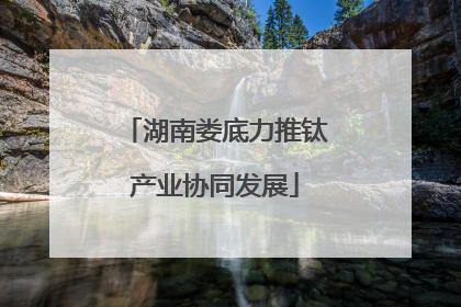 湖南娄底力推钛产业协同发展