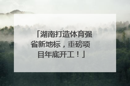 湖南打造体育强省新地标，重磅项目年底开工！