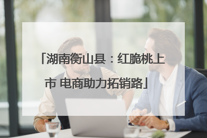 湖南衡山县：红脆桃上市 电商助力拓销路