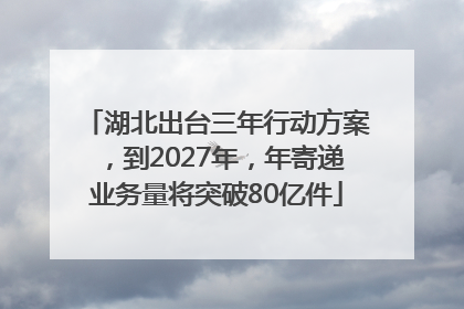 湖北出台三年行动方案，到2027年，年寄递业务量将突破80亿件
