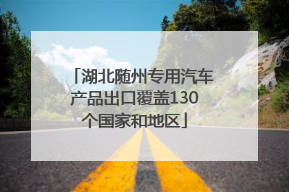 湖北随州专用汽车产品出口覆盖130个国家和地区