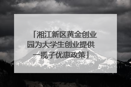 湘江新区黄金创业园为大学生创业提供一揽子优惠政策