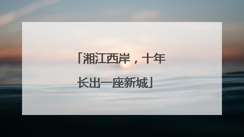湘江西岸，十年长出一座新城