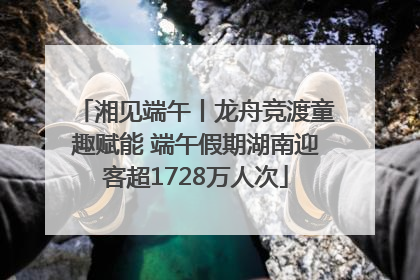 湘见端午丨龙舟竞渡童趣赋能 端午假期湖南迎客超1728万人次