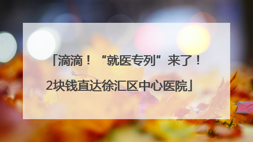 滴滴！“就医专列”来了！2块钱直达徐汇区中心医院