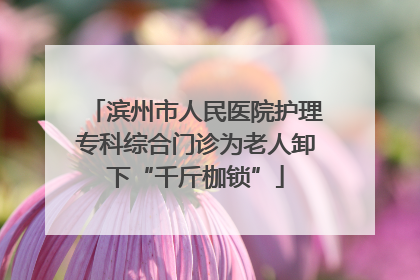 滨州市人民医院护理专科综合门诊为老人卸下“千斤枷锁”