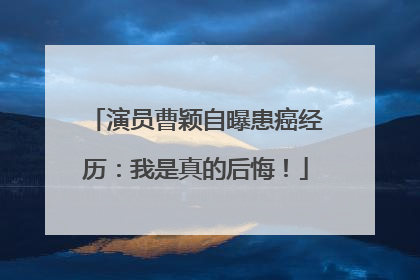 演员曹颖自曝患癌经历：我是真的后悔！
