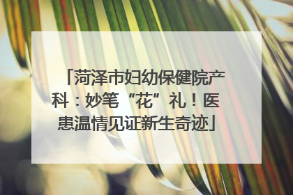 菏泽市妇幼保健院产科：妙笔“花”礼！医患温情见证新生奇迹