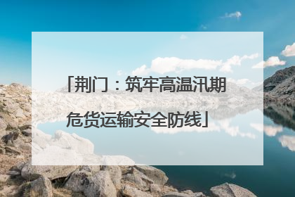 荆门：筑牢高温汛期危货运输安全防线