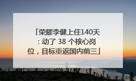 荣耀李健上任140天：动了 38 个核心岗位，目标重返国内前三
