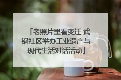 老照片里看变迁 武锅社区举办工业遗产与现代生活对话活动