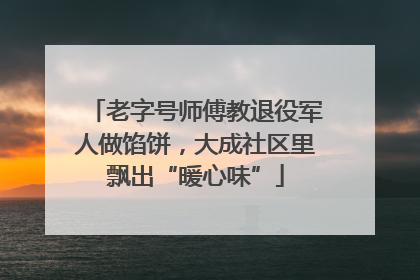 老字号师傅教退役军人做馅饼，大成社区里飘出“暖心味”