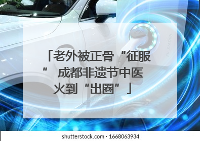 老外被正骨“征服” 成都非遗节中医火到“出圈”