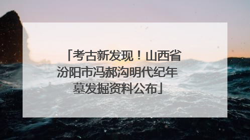 考古新发现！山西省汾阳市冯郝沟明代纪年墓发掘资料公布