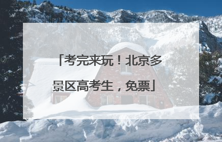 考完来玩！北京多景区高考生，免票