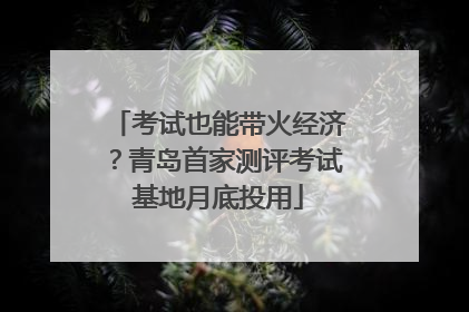 考试也能带火经济？青岛首家测评考试基地月底投用