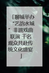 聊城举办“艺韵水城”非遗戏曲联演 千名观众共赴传统文化盛宴