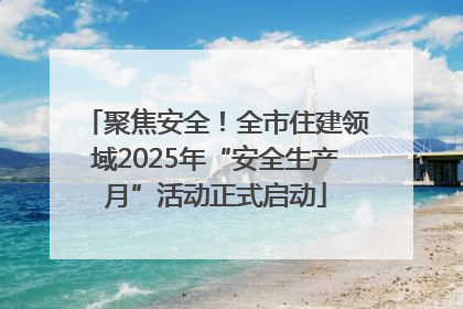 聚焦安全！全市住建领域2025年“安全生产月”活动正式启动