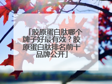 胶原蛋白肽哪个牌子好最有效？胶原蛋白肽排名前十品牌公开