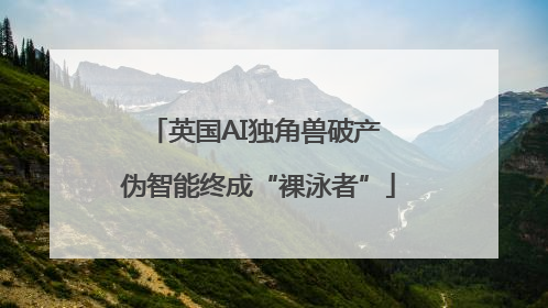 英国AI独角兽破产 伪智能终成“裸泳者”