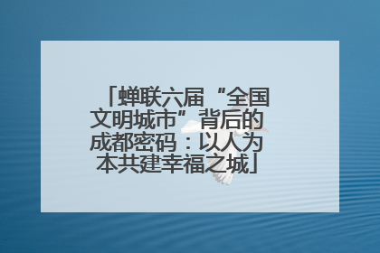 蝉联六届“全国文明城市”背后的成都密码：以人为本共建幸福之城