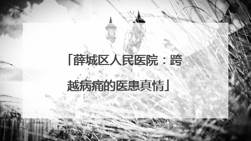 薛城区人民医院：跨越病痛的医患真情